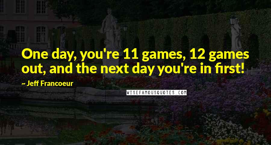 Jeff Francoeur Quotes: One day, you're 11 games, 12 games out, and the next day you're in first!