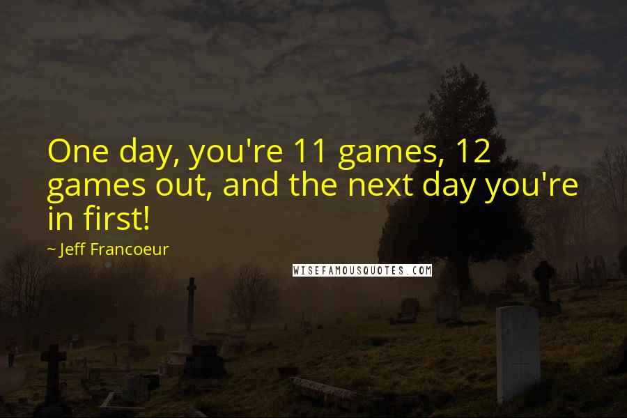 Jeff Francoeur Quotes: One day, you're 11 games, 12 games out, and the next day you're in first!