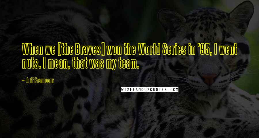 Jeff Francoeur Quotes: When we [the Braves] won the World Series in '95, I went nuts. I mean, that was my team.