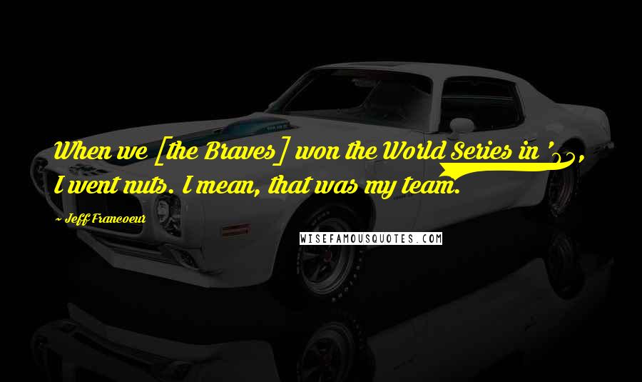 Jeff Francoeur Quotes: When we [the Braves] won the World Series in '95, I went nuts. I mean, that was my team.