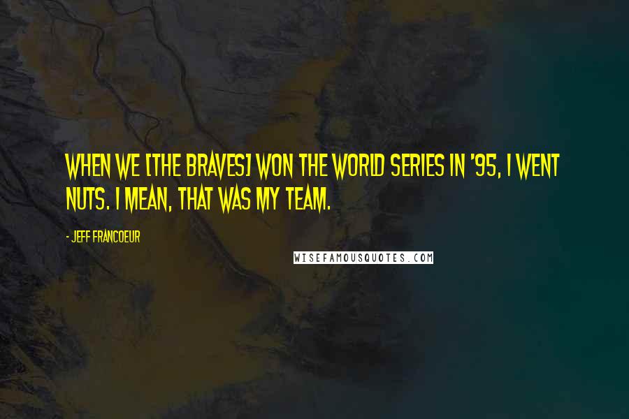 Jeff Francoeur Quotes: When we [the Braves] won the World Series in '95, I went nuts. I mean, that was my team.