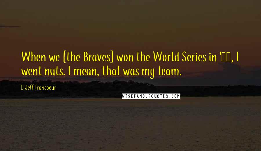 Jeff Francoeur Quotes: When we [the Braves] won the World Series in '95, I went nuts. I mean, that was my team.