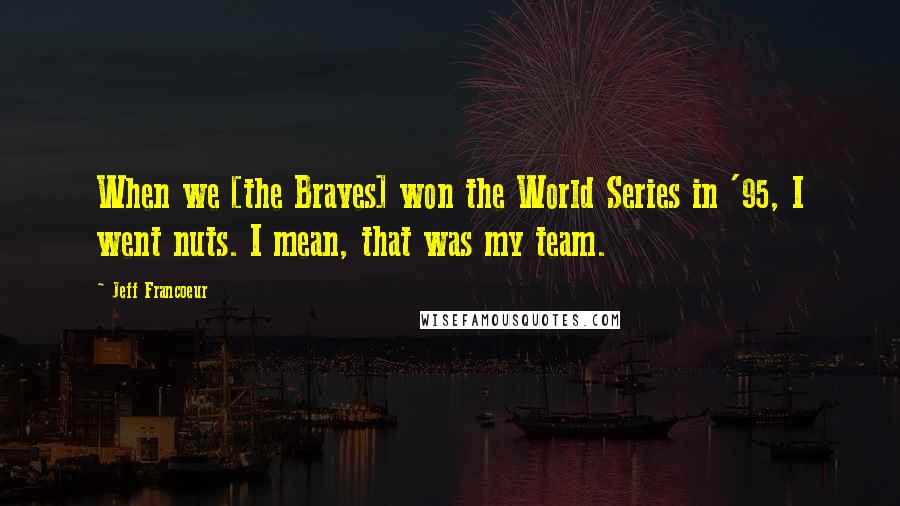 Jeff Francoeur Quotes: When we [the Braves] won the World Series in '95, I went nuts. I mean, that was my team.