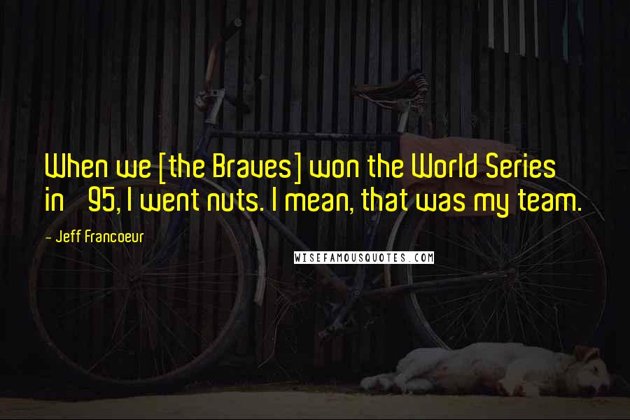 Jeff Francoeur Quotes: When we [the Braves] won the World Series in '95, I went nuts. I mean, that was my team.