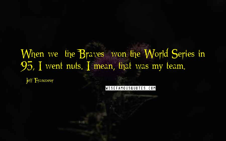 Jeff Francoeur Quotes: When we [the Braves] won the World Series in '95, I went nuts. I mean, that was my team.