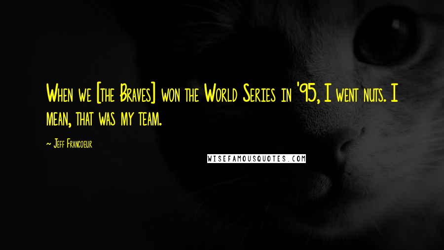 Jeff Francoeur Quotes: When we [the Braves] won the World Series in '95, I went nuts. I mean, that was my team.