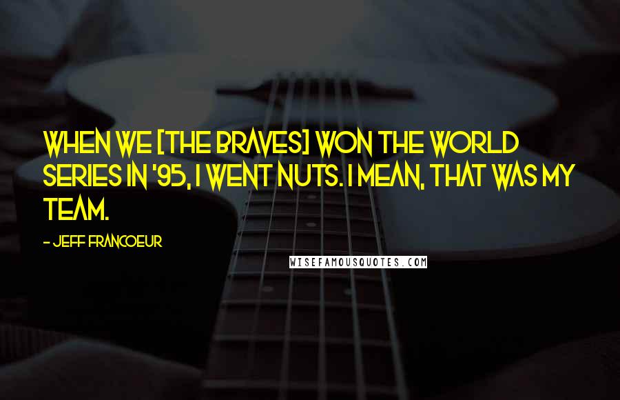 Jeff Francoeur Quotes: When we [the Braves] won the World Series in '95, I went nuts. I mean, that was my team.