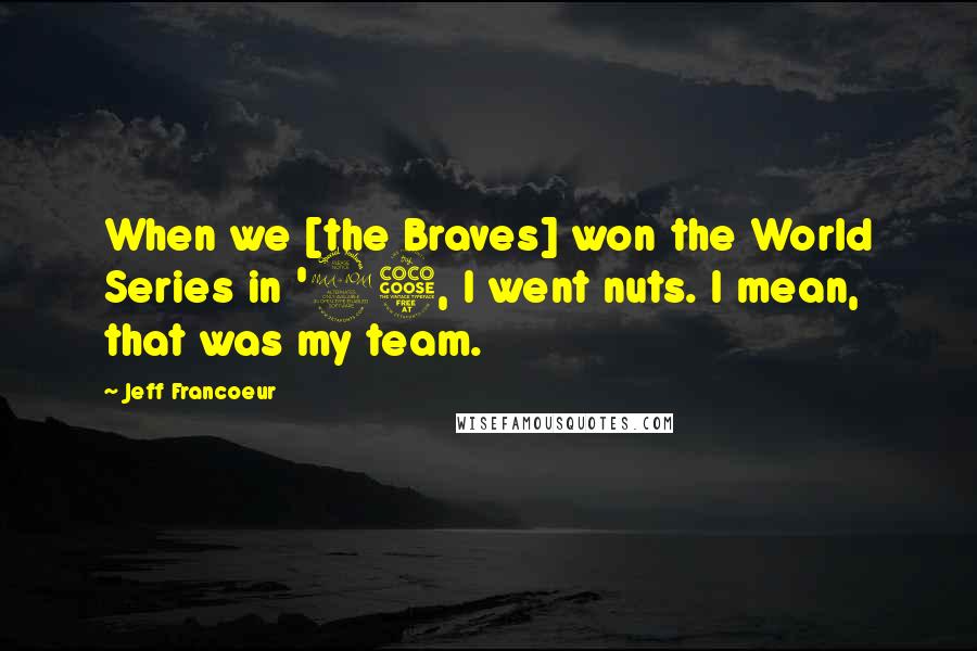 Jeff Francoeur Quotes: When we [the Braves] won the World Series in '95, I went nuts. I mean, that was my team.