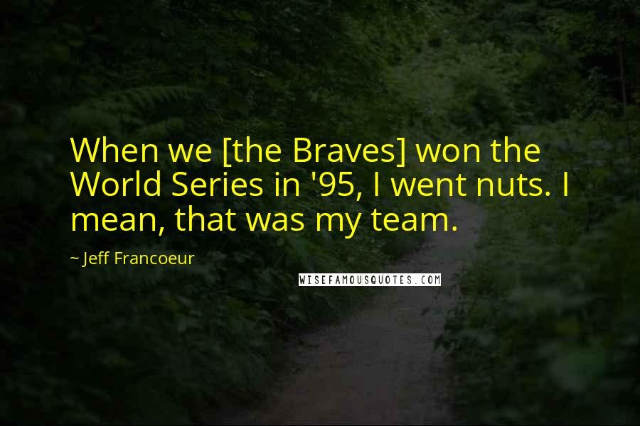 Jeff Francoeur Quotes: When we [the Braves] won the World Series in '95, I went nuts. I mean, that was my team.