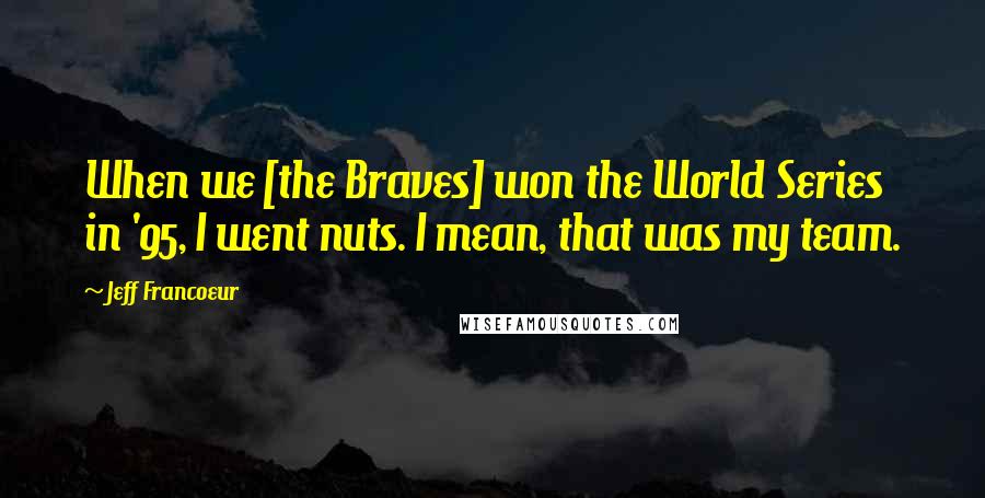 Jeff Francoeur Quotes: When we [the Braves] won the World Series in '95, I went nuts. I mean, that was my team.