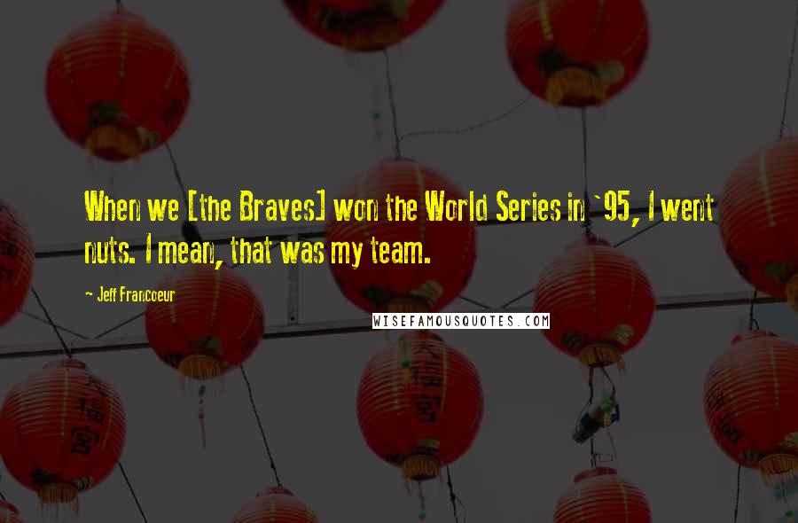 Jeff Francoeur Quotes: When we [the Braves] won the World Series in '95, I went nuts. I mean, that was my team.