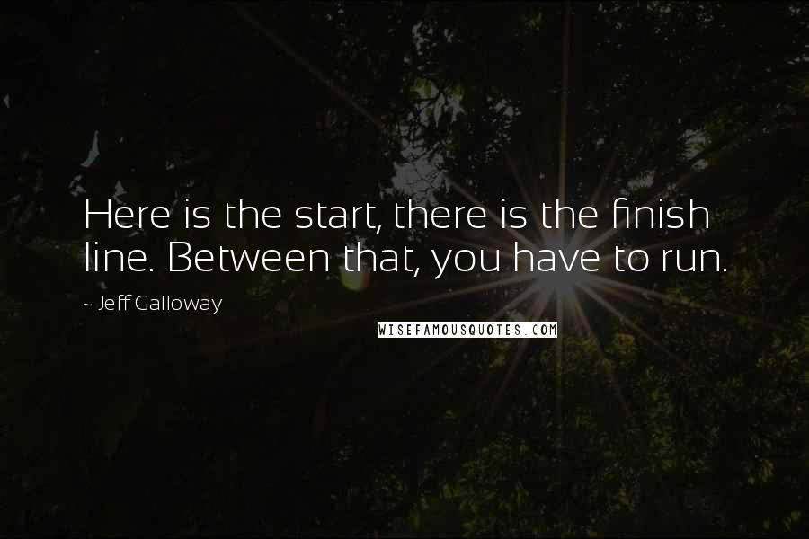 Jeff Galloway Quotes: Here is the start, there is the finish line. Between that, you have to run.