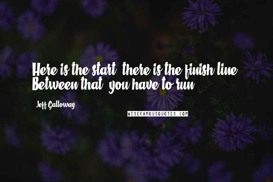 Jeff Galloway Quotes: Here is the start, there is the finish line. Between that, you have to run.