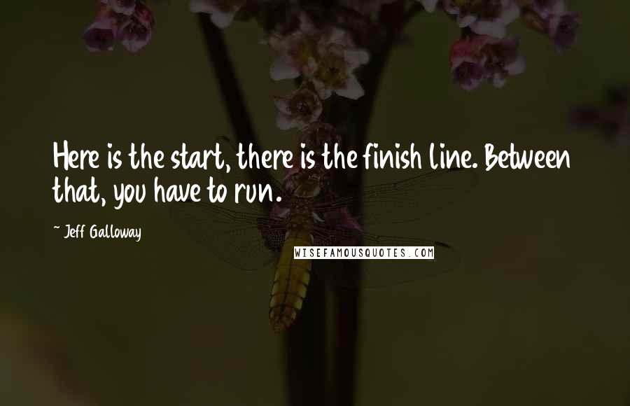 Jeff Galloway Quotes: Here is the start, there is the finish line. Between that, you have to run.