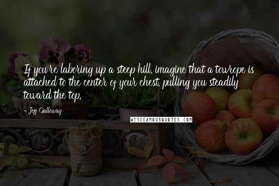 Jeff Galloway Quotes: If you're laboring up a steep hill, imagine that a towrope is attached to the center of your chest, pulling you steadily toward the top.