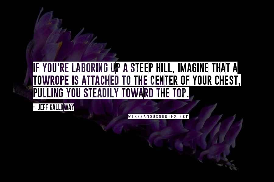 Jeff Galloway Quotes: If you're laboring up a steep hill, imagine that a towrope is attached to the center of your chest, pulling you steadily toward the top.