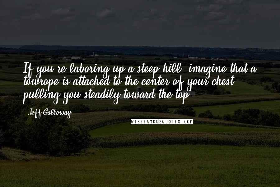 Jeff Galloway Quotes: If you're laboring up a steep hill, imagine that a towrope is attached to the center of your chest, pulling you steadily toward the top.