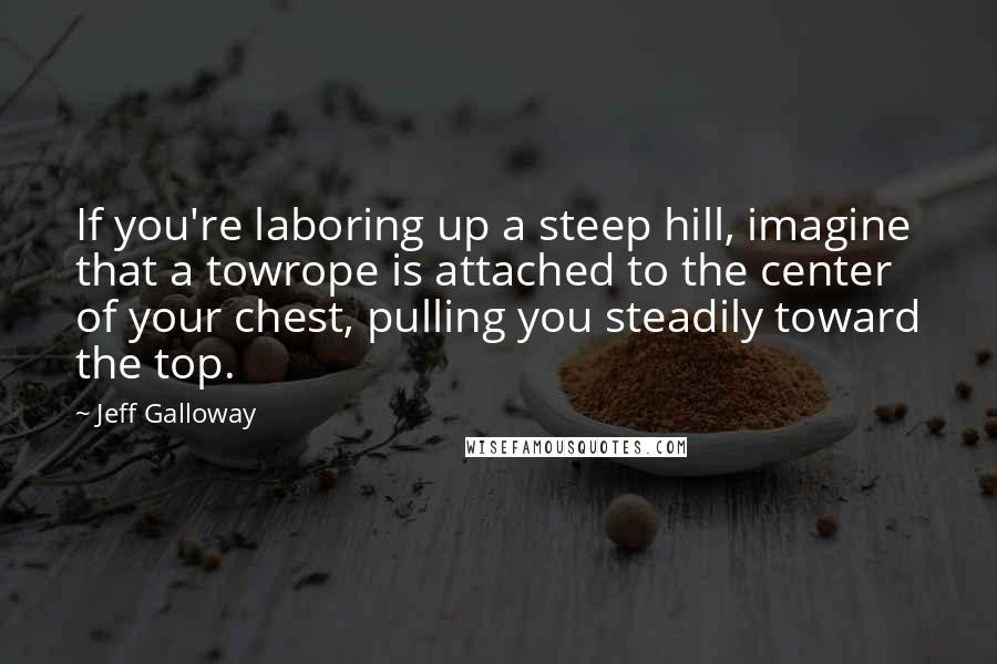 Jeff Galloway Quotes: If you're laboring up a steep hill, imagine that a towrope is attached to the center of your chest, pulling you steadily toward the top.