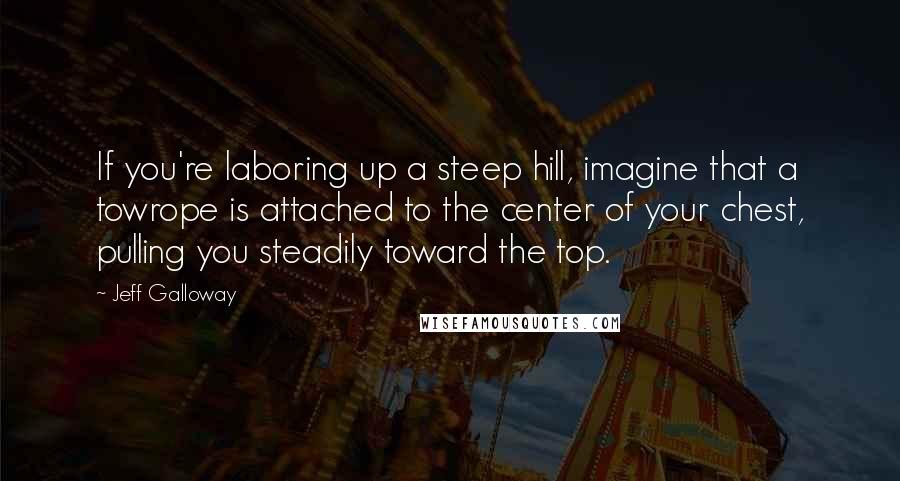 Jeff Galloway Quotes: If you're laboring up a steep hill, imagine that a towrope is attached to the center of your chest, pulling you steadily toward the top.