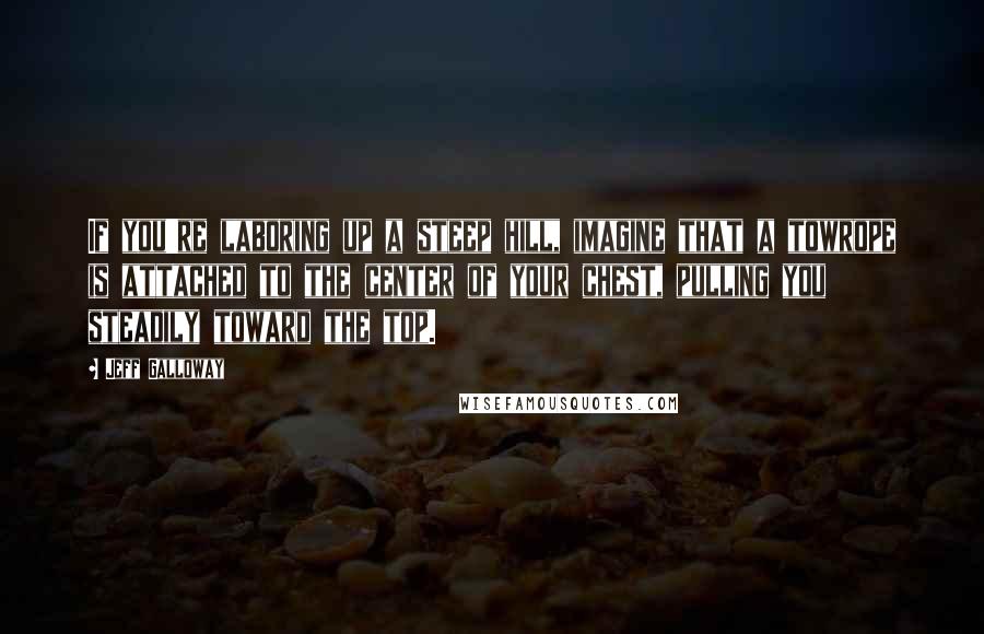 Jeff Galloway Quotes: If you're laboring up a steep hill, imagine that a towrope is attached to the center of your chest, pulling you steadily toward the top.