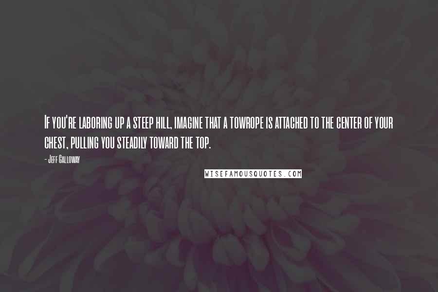 Jeff Galloway Quotes: If you're laboring up a steep hill, imagine that a towrope is attached to the center of your chest, pulling you steadily toward the top.