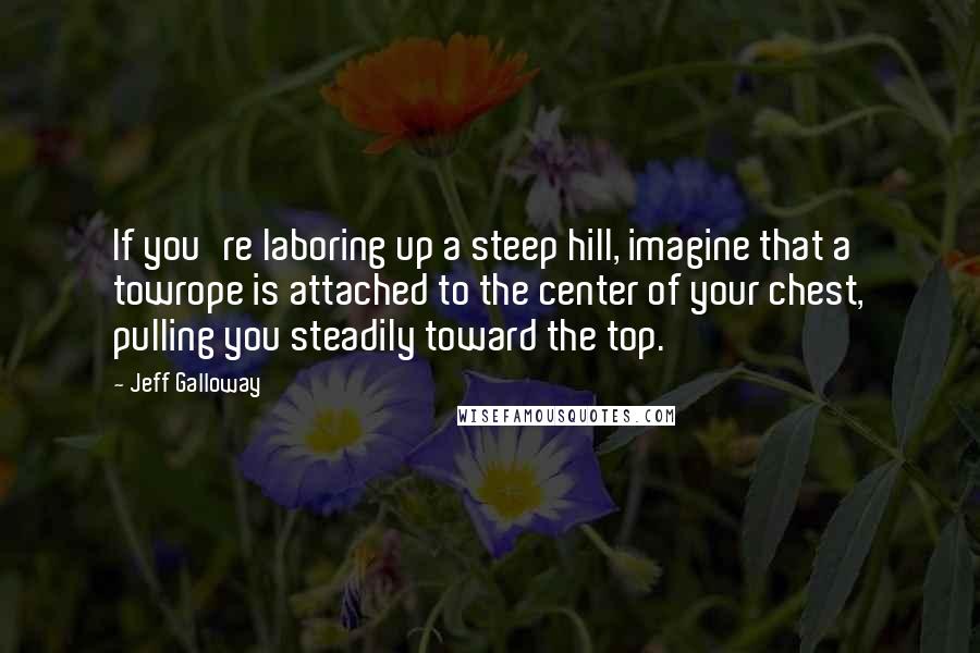 Jeff Galloway Quotes: If you're laboring up a steep hill, imagine that a towrope is attached to the center of your chest, pulling you steadily toward the top.