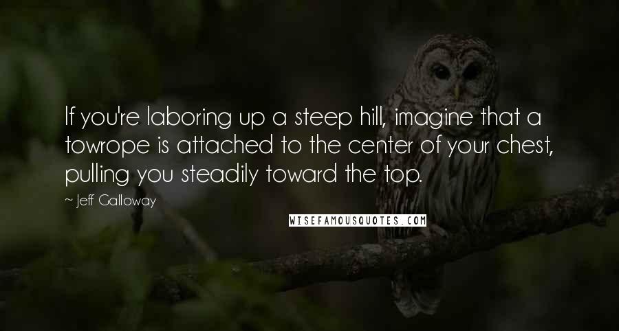 Jeff Galloway Quotes: If you're laboring up a steep hill, imagine that a towrope is attached to the center of your chest, pulling you steadily toward the top.