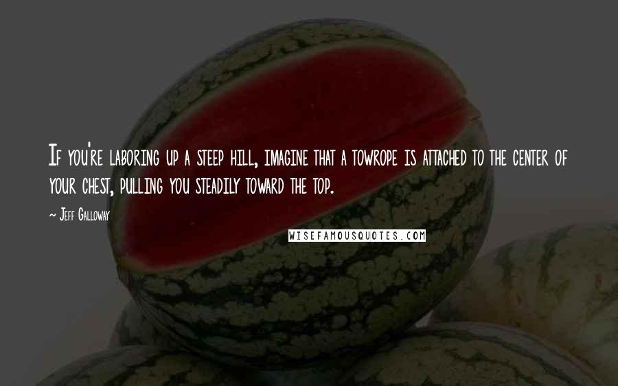 Jeff Galloway Quotes: If you're laboring up a steep hill, imagine that a towrope is attached to the center of your chest, pulling you steadily toward the top.