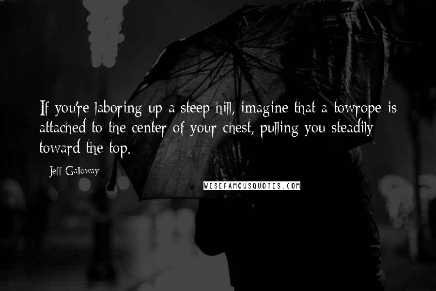 Jeff Galloway Quotes: If you're laboring up a steep hill, imagine that a towrope is attached to the center of your chest, pulling you steadily toward the top.