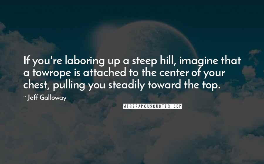 Jeff Galloway Quotes: If you're laboring up a steep hill, imagine that a towrope is attached to the center of your chest, pulling you steadily toward the top.