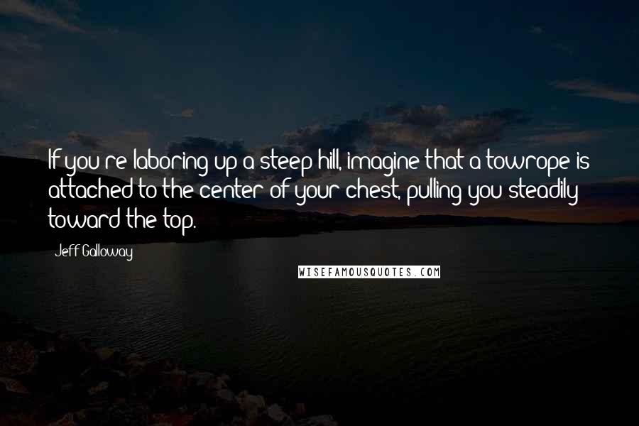 Jeff Galloway Quotes: If you're laboring up a steep hill, imagine that a towrope is attached to the center of your chest, pulling you steadily toward the top.