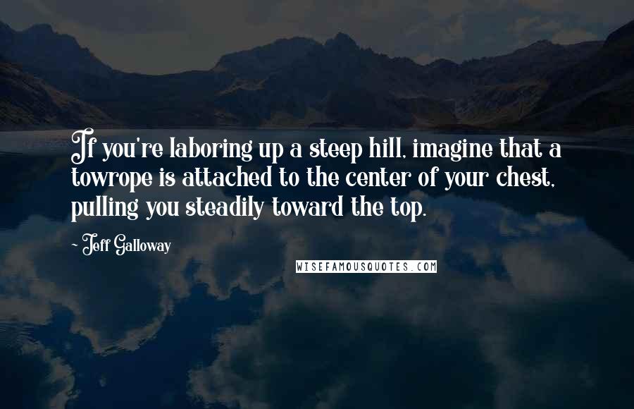 Jeff Galloway Quotes: If you're laboring up a steep hill, imagine that a towrope is attached to the center of your chest, pulling you steadily toward the top.