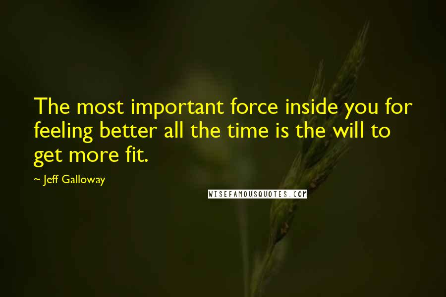 Jeff Galloway Quotes: The most important force inside you for feeling better all the time is the will to get more fit.