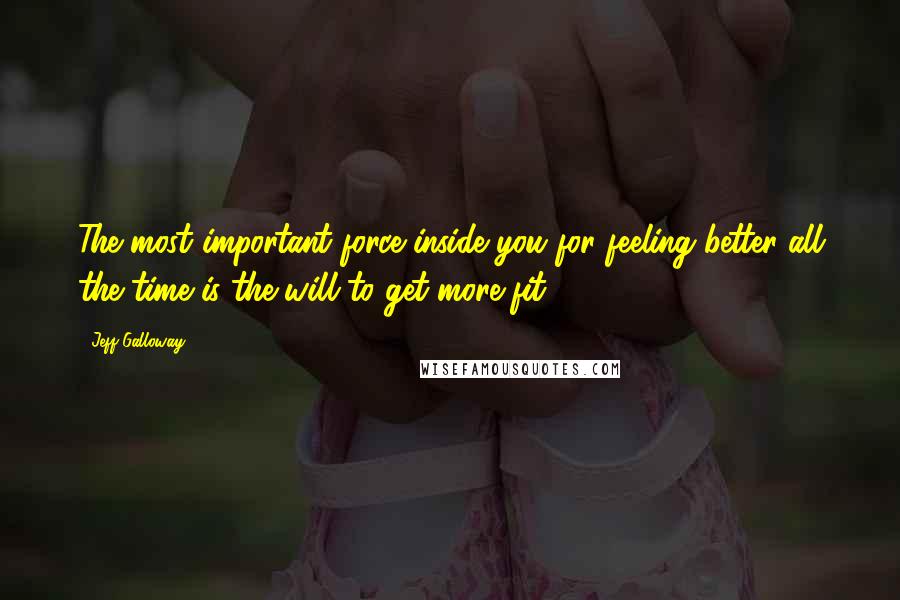 Jeff Galloway Quotes: The most important force inside you for feeling better all the time is the will to get more fit.