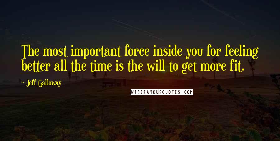 Jeff Galloway Quotes: The most important force inside you for feeling better all the time is the will to get more fit.