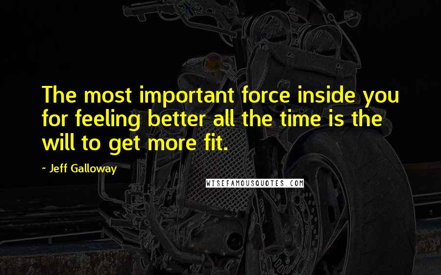 Jeff Galloway Quotes: The most important force inside you for feeling better all the time is the will to get more fit.