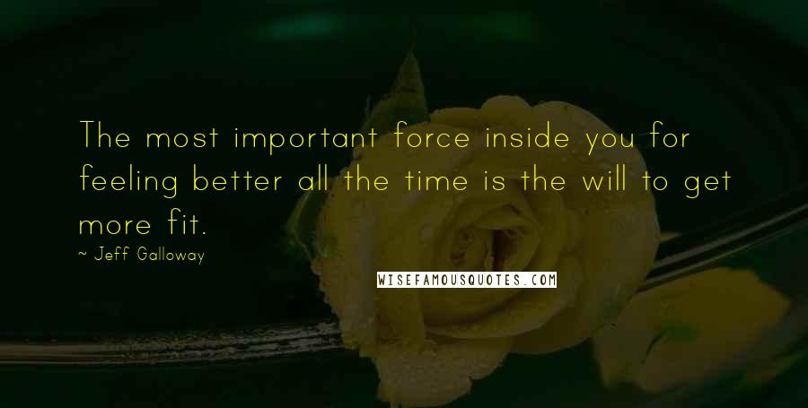 Jeff Galloway Quotes: The most important force inside you for feeling better all the time is the will to get more fit.