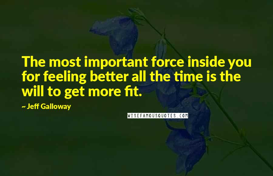 Jeff Galloway Quotes: The most important force inside you for feeling better all the time is the will to get more fit.