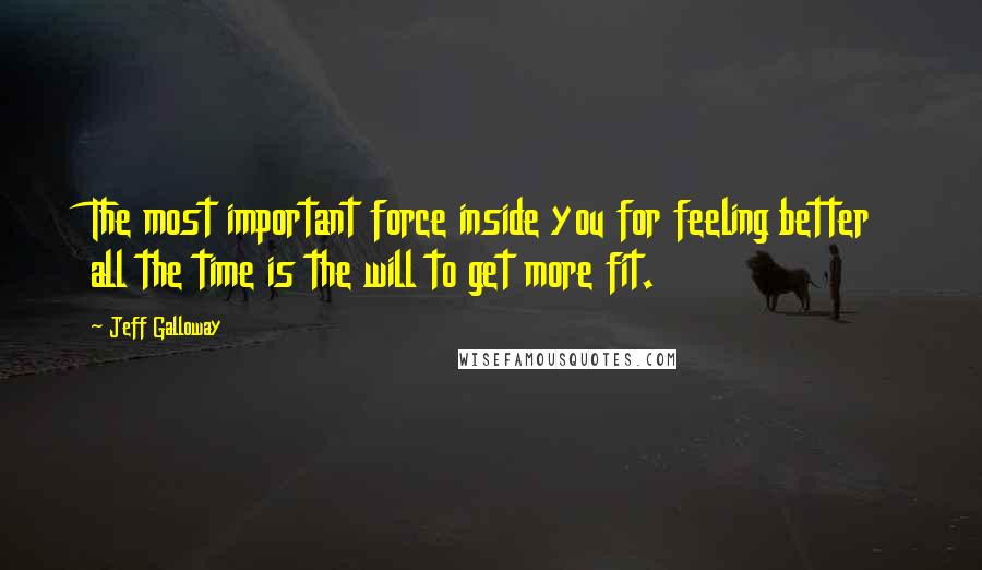 Jeff Galloway Quotes: The most important force inside you for feeling better all the time is the will to get more fit.