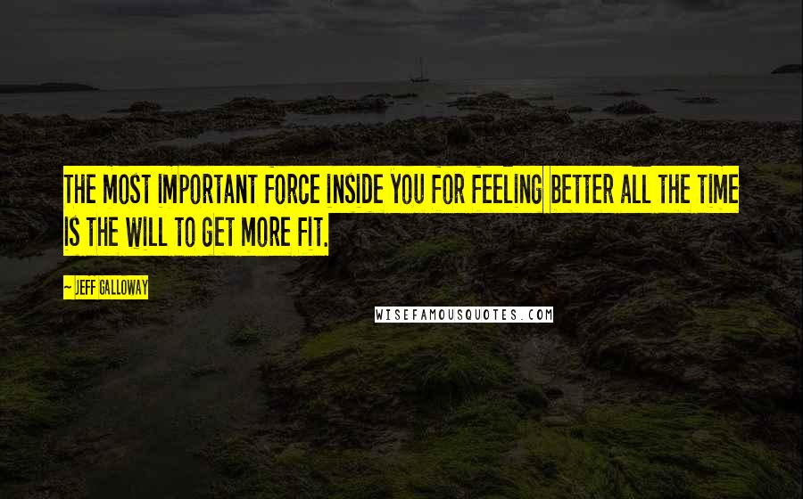 Jeff Galloway Quotes: The most important force inside you for feeling better all the time is the will to get more fit.