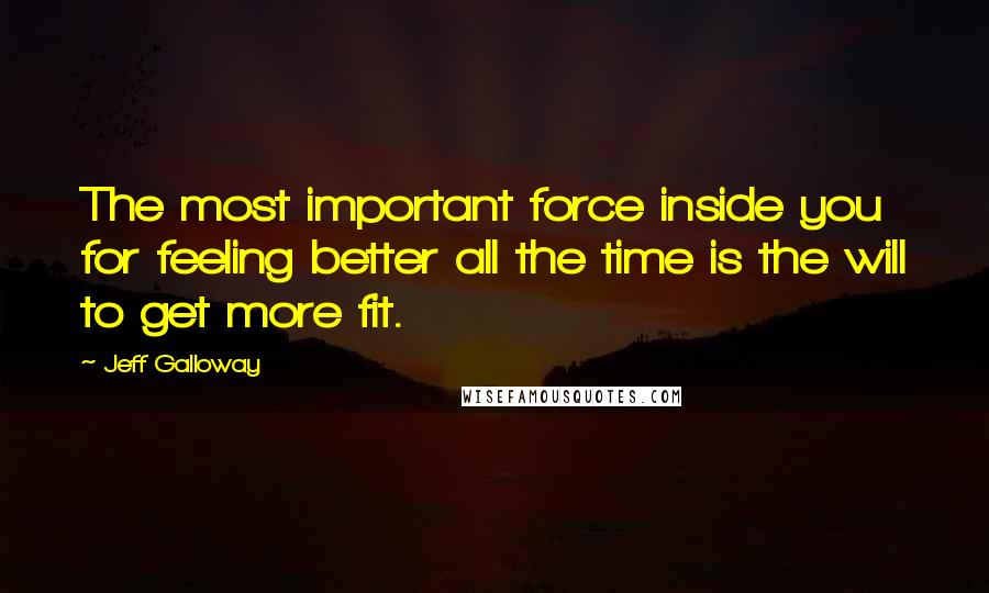 Jeff Galloway Quotes: The most important force inside you for feeling better all the time is the will to get more fit.