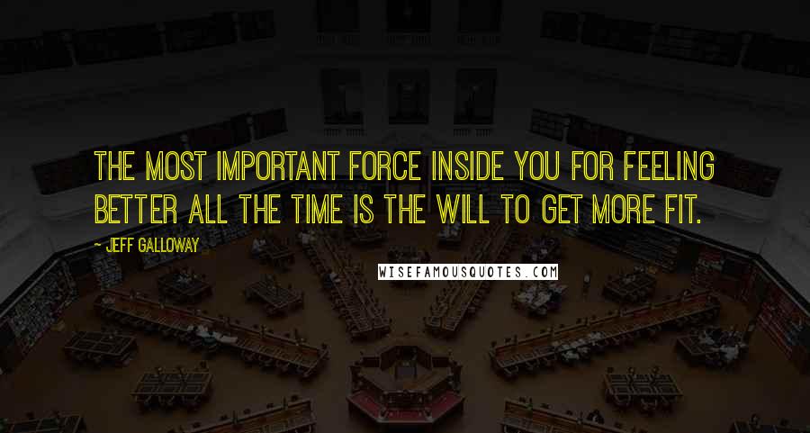 Jeff Galloway Quotes: The most important force inside you for feeling better all the time is the will to get more fit.