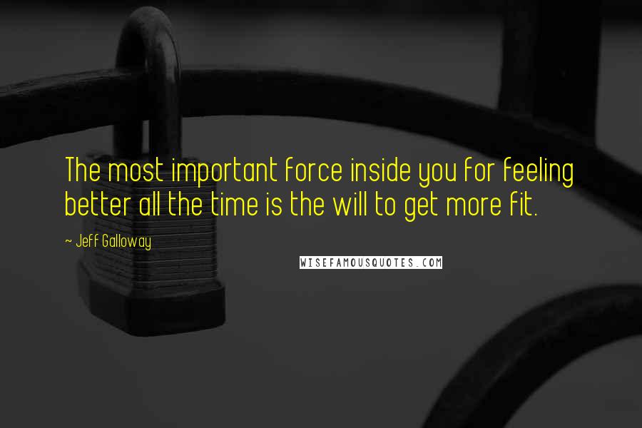 Jeff Galloway Quotes: The most important force inside you for feeling better all the time is the will to get more fit.