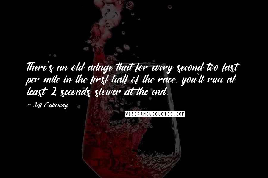 Jeff Galloway Quotes: There's an old adage that for every second too fast per mile in the first half of the race, you'll run at least 2 seconds slower at the end.