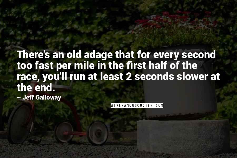 Jeff Galloway Quotes: There's an old adage that for every second too fast per mile in the first half of the race, you'll run at least 2 seconds slower at the end.