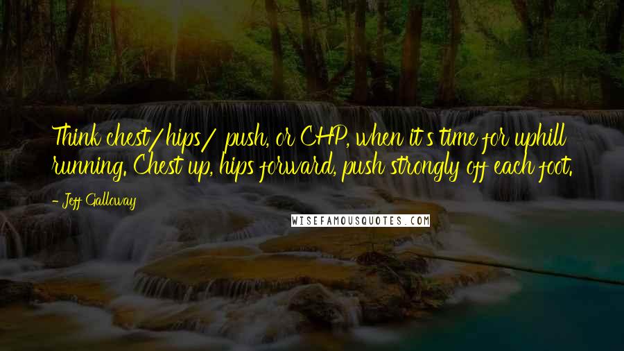 Jeff Galloway Quotes: Think chest/hips/ push, or CHP, when it's time for uphill running. Chest up, hips forward, push strongly off each foot.