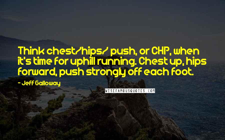 Jeff Galloway Quotes: Think chest/hips/ push, or CHP, when it's time for uphill running. Chest up, hips forward, push strongly off each foot.