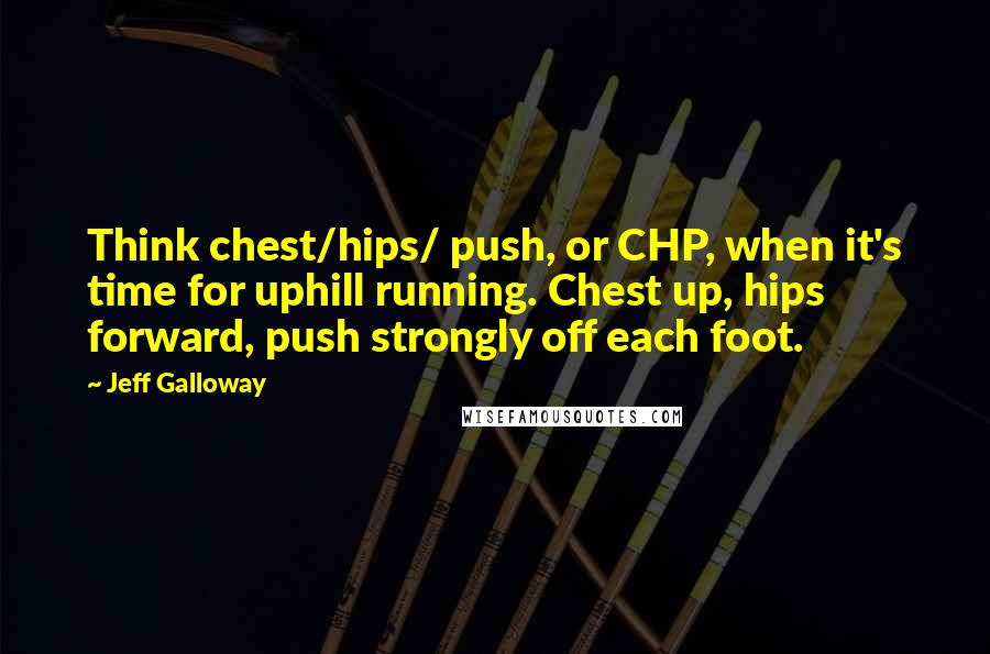 Jeff Galloway Quotes: Think chest/hips/ push, or CHP, when it's time for uphill running. Chest up, hips forward, push strongly off each foot.