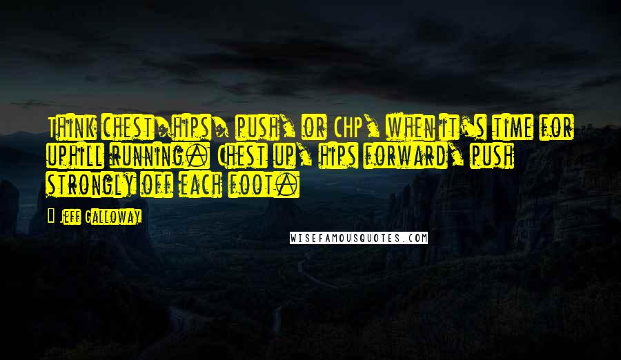 Jeff Galloway Quotes: Think chest/hips/ push, or CHP, when it's time for uphill running. Chest up, hips forward, push strongly off each foot.