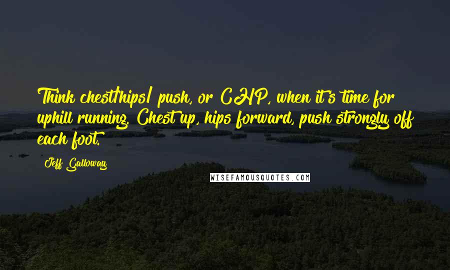 Jeff Galloway Quotes: Think chest/hips/ push, or CHP, when it's time for uphill running. Chest up, hips forward, push strongly off each foot.